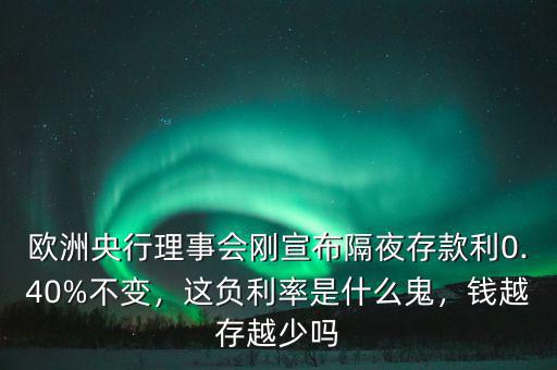 歐洲央行理事會剛宣布隔夜存款利0.40%不變，這負(fù)利率是什么鬼，錢越存越少嗎