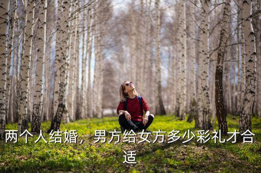 兩個人結婚，男方給女方多少彩禮才合適