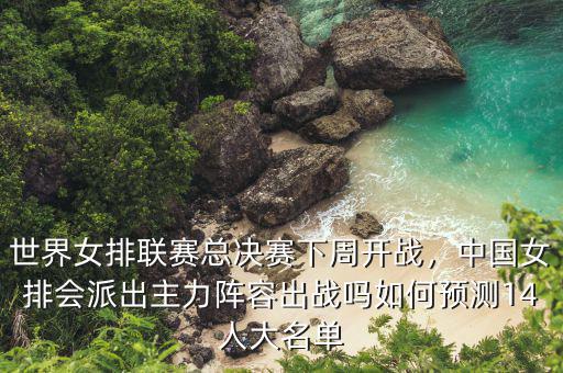 下周國家開什么會,世界女排聯賽總決賽下周開戰