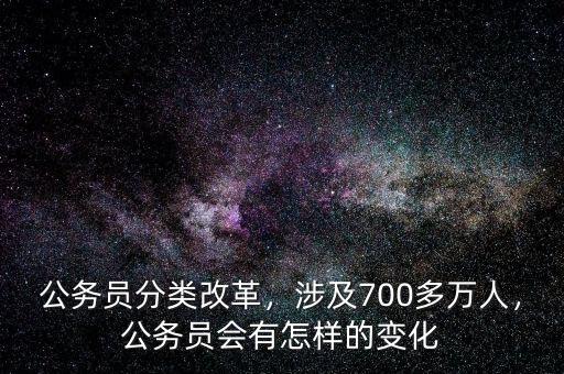 公務員分類改革，涉及700多萬人，公務員會有怎樣的變化