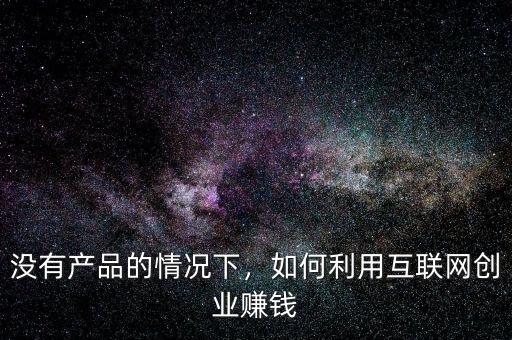沒有產品的情況下，如何利用互聯網創業賺錢