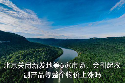 北京關閉新發地等6家市場，會引起農副產品等整個物價上漲嗎