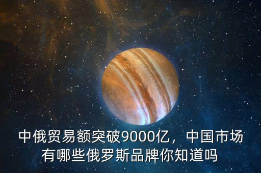 中俄貿(mào)易額突破9000億，中國市場(chǎng)有哪些俄羅斯品牌你知道嗎
