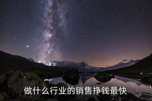 銷售做什么行業賺錢接觸層次高,做什么行業的銷售掙錢最快