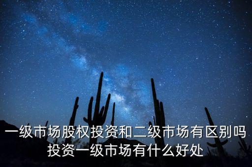 一級市場股權投資和二級市場有區別嗎投資一級市場有什么好處