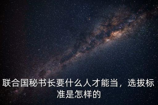 聯合國秘書長要什么人才能當，選拔標準是怎樣的