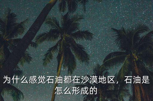 為什么感覺石油都在沙漠地區，石油是怎么形成的