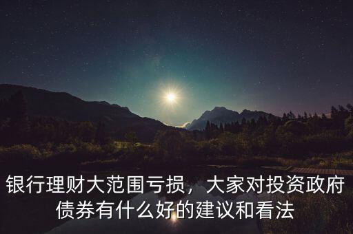 銀行理財大范圍虧損，大家對投資政府債券有什么好的建議和看法