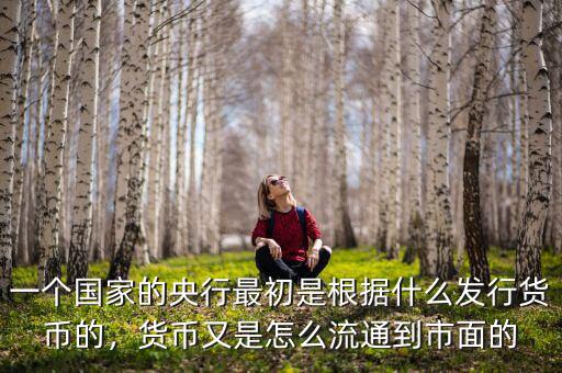 一個國家的央行最初是根據什么發行貨幣的，貨幣又是怎么流通到市面的