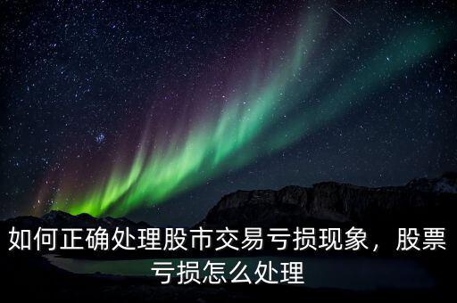 如何正確處理股市交易虧損現象，股票虧損怎么處理