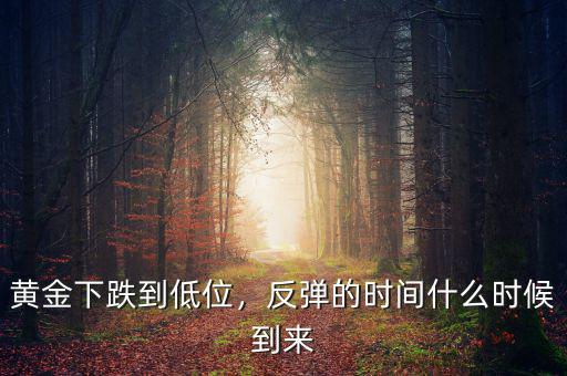 黃金下跌到低位，反彈的時(shí)間什么時(shí)候到來(lái)
