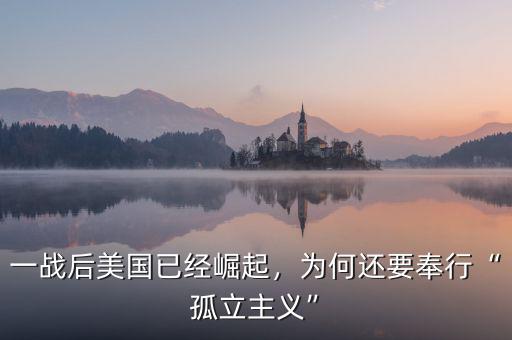 美國為什么奉行孤立主義,為什么說美國宣布參加二戰前