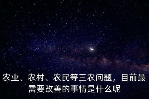農(nóng)業(yè)、農(nóng)村、農(nóng)民等三農(nóng)問題，目前最需要改善的事情是什么呢