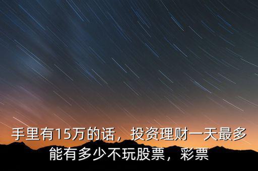 手里有15萬的話，投資理財一天最多能有多少不玩股票，彩票