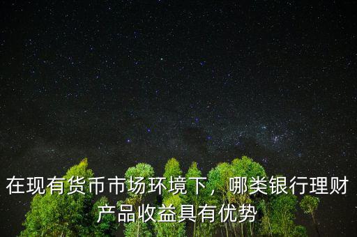 在現有貨幣市場環境下，哪類銀行理財產品收益具有優勢