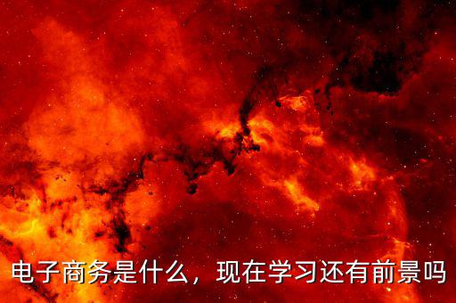電子商務(wù)是什么，現(xiàn)在學(xué)習(xí)還有前景嗎