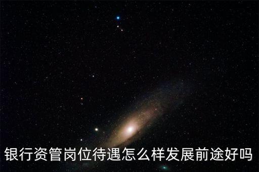 銀行資管崗位待遇怎么樣發展前途好嗎