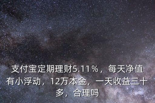 支付寶定期理財5.11％，每天凈值有小浮動，12萬本金，一天收益三十多，合理嗎