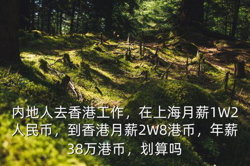 內地人去香港工作，在上海月薪1W2人民幣，到香港月薪2W8港幣，年薪38萬港幣，劃算嗎