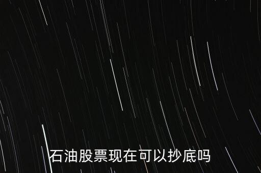 石油抄底買什么股票,石油股票現在可以抄底嗎