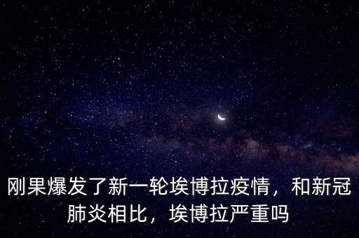 剛果爆發了新一輪埃博拉疫情，和新冠肺炎相比，埃博拉嚴重嗎