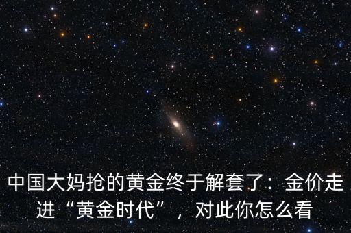中國大媽搶的黃金終于解套了：金價走進“黃金時代”，對此你怎么看