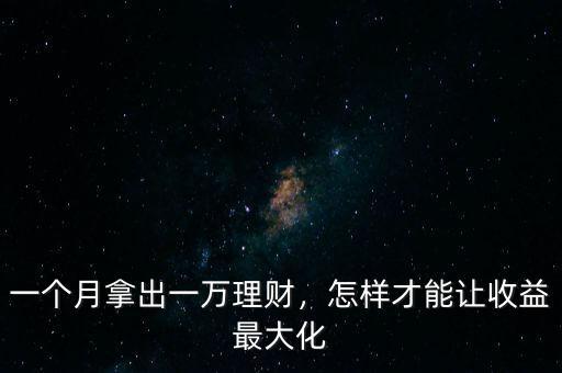 一個(gè)月拿出一萬(wàn)理財(cái)，怎樣才能讓收益最大化
