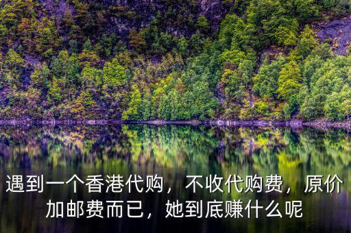 遇到一個香港代購，不收代購費，原價加郵費而已，她到底賺什么呢