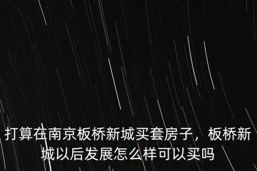 打算在南京板橋新城買套房子，板橋新城以后發展怎么樣可以買嗎
