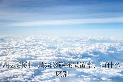 想去澳洲，是先移民還是留學(xué)，有什么區(qū)別