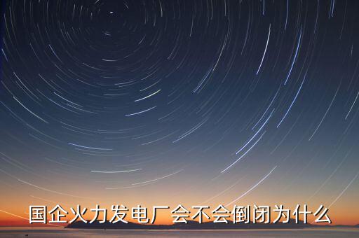 國企火力發電廠會不會倒閉為什么