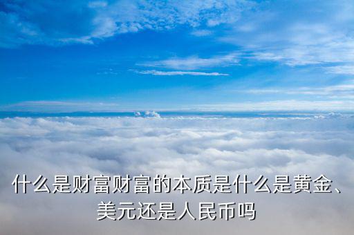 人民幣黃金資產是什么,財富的本質是什么
