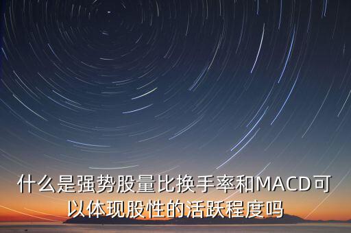 什么是強勢股量比換手率和MACD可以體現股性的活躍程度嗎