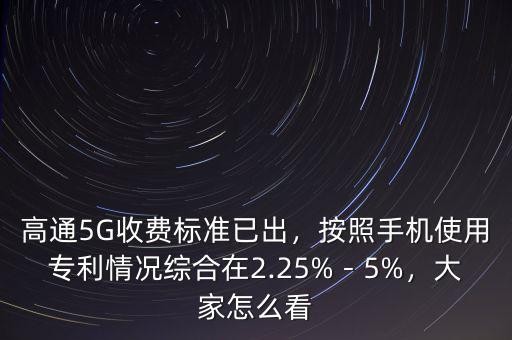 高通5G收費標準已出，按照手機使用專利情況綜合在2.25%－5%，大家怎么看