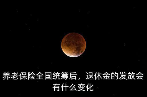 養老保險全國統籌后，退休金的發放會有什么變化