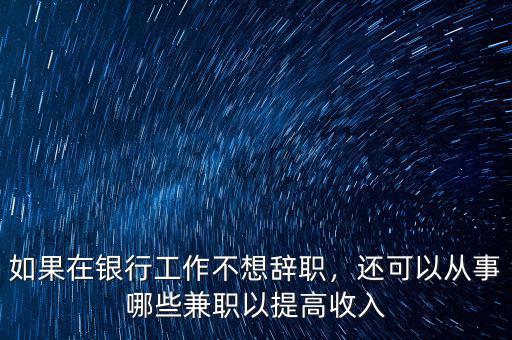 如果在銀行工作不想辭職，還可以從事哪些兼職以提高收入