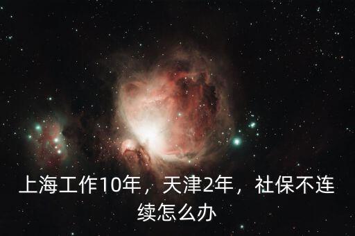 上海工作10年，天津2年，社保不連續怎么辦