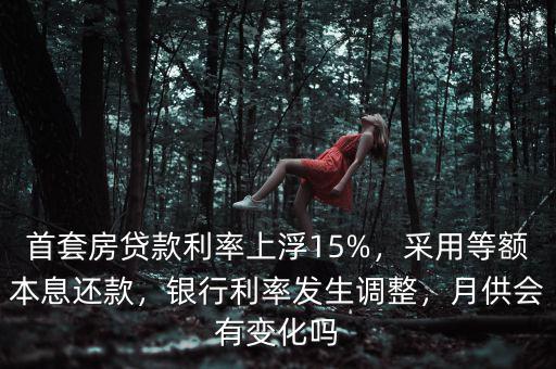 首套房貸款利率上浮15%，采用等額本息還款，銀行利率發(fā)生調(diào)整，月供會(huì)有變化嗎