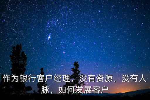 銀行怎么發展自己的客戶資源,作為銀行客戶經理