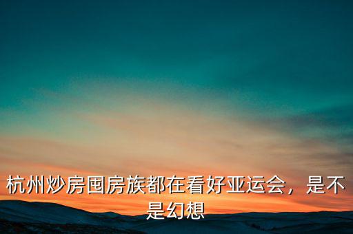 杭州炒房囤房族都在看好亞運會，是不是幻想