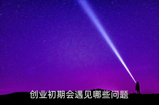 創新創業會有遇到什么問題,創業初期會遇見哪些問題
