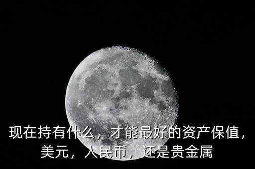 現在持有什么，才能最好的資產保值，美元，人民幣，還是貴金屬