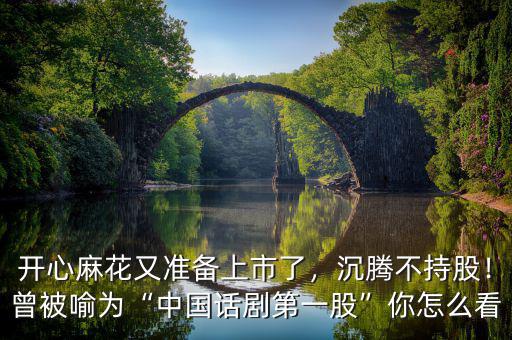 開心麻花又準(zhǔn)備上市了，沉騰不持股！曾被喻為“中國話劇第一股”你怎么看