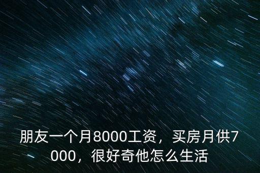 朋友一個月8000工資，買房月供7000，很好奇他怎么生活
