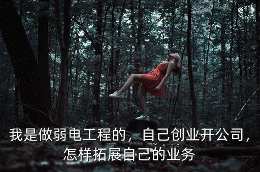 我是做弱電工程的，自己創業開公司，怎樣拓展自己的業務
