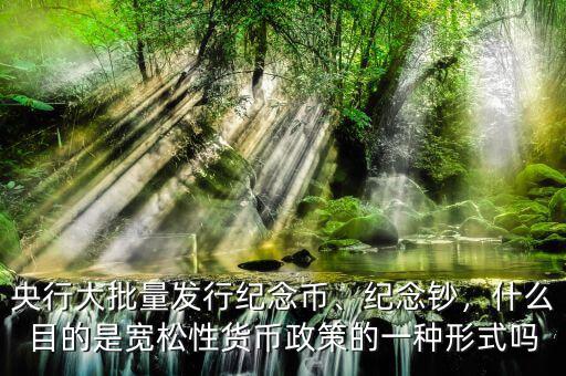 央行大批量發行紀念幣、紀念鈔，什么目的是寬松性貨幣政策的一種形式嗎
