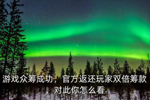 游戲眾籌成功，官方返還玩家雙倍籌款，對此你怎么看