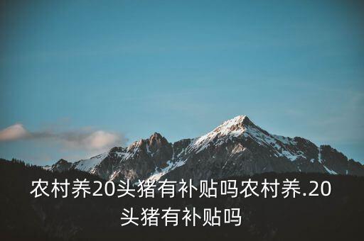 養50頭豬國家補貼多少,農村養.20頭豬有補貼嗎