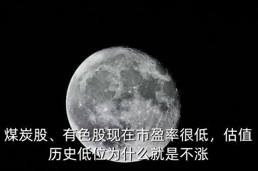 煤炭股、有色股現在市盈率很低，估值歷史低位為什么就是不漲