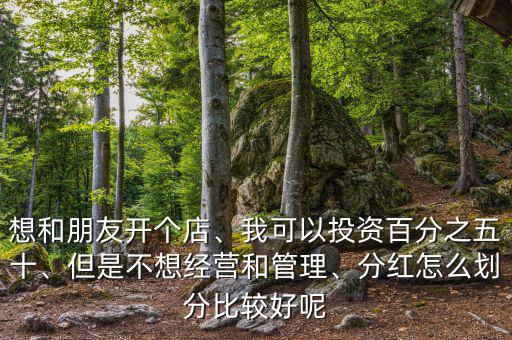 想和朋友開個店、我可以投資百分之五十、但是不想經營和管理、分紅怎么劃分比較好呢
